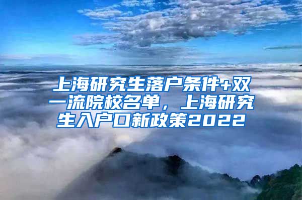 上海研究生落户条件+双一流院校名单，上海研究生入户口新政策2022