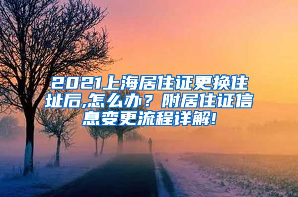 2021上海居住证更换住址后,怎么办？附居住证信息变更流程详解!