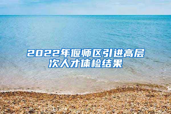 2022年偃师区引进高层次人才体检结果