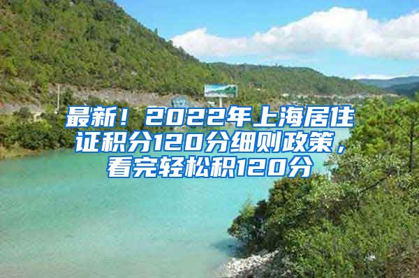 最新！2022年上海居住证积分120分细则政策，看完轻松积120分