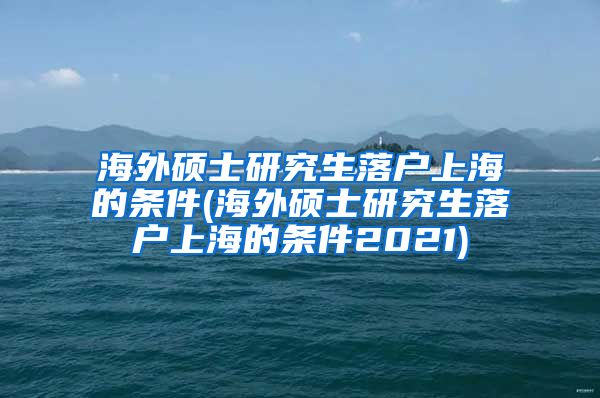 海外硕士研究生落户上海的条件(海外硕士研究生落户上海的条件2021)