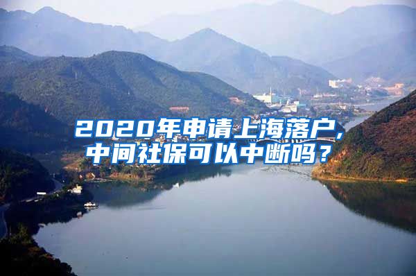 2020年申请上海落户,中间社保可以中断吗？