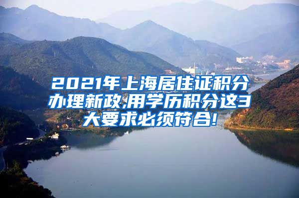 2021年上海居住证积分办理新政,用学历积分这3大要求必须符合!