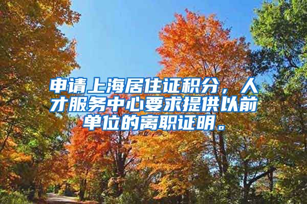 申请上海居住证积分，人才服务中心要求提供以前单位的离职证明。