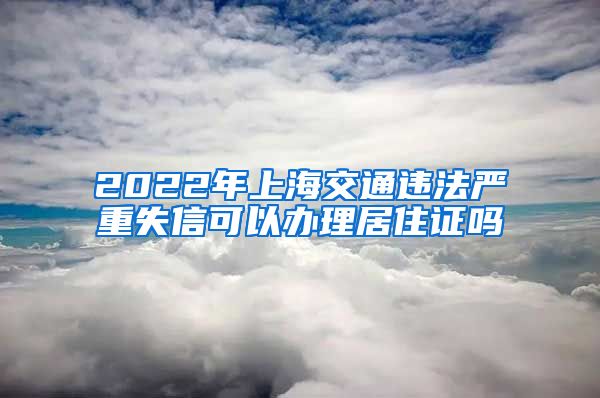 2022年上海交通违法严重失信可以办理居住证吗