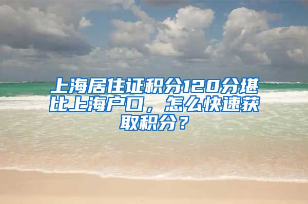 上海居住证积分120分堪比上海户口，怎么快速获取积分？