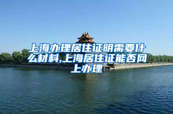 上海办理居住证明需要什么材料,上海居住证能否网上办理