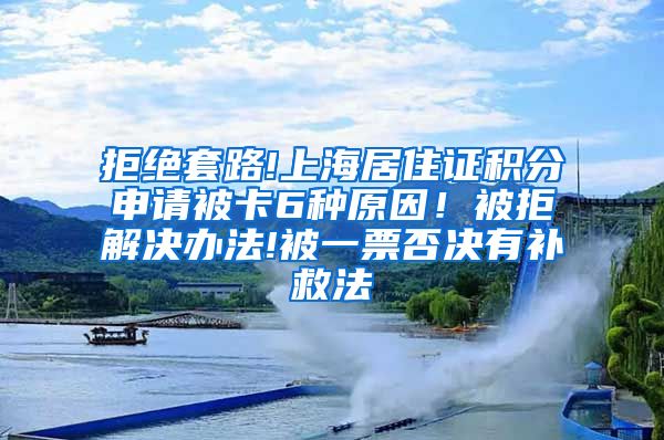 拒绝套路!上海居住证积分申请被卡6种原因！被拒解决办法!被一票否决有补救法