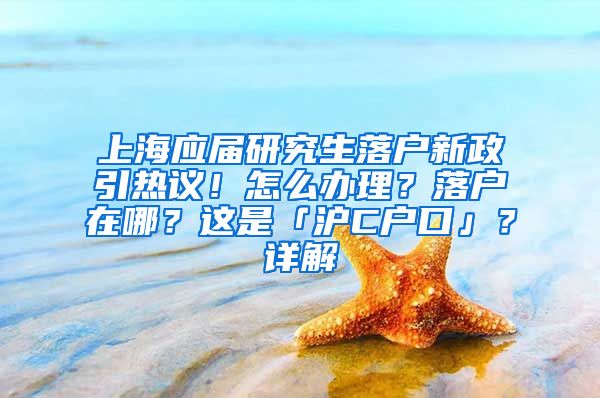 上海应届研究生落户新政引热议！怎么办理？落户在哪？这是「沪C户口」？详解→