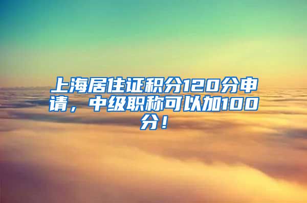 上海居住证积分120分申请，中级职称可以加100分！