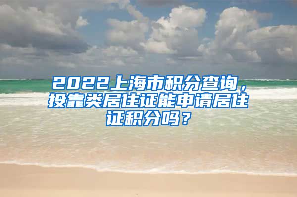 2022上海市积分查询，投靠类居住证能申请居住证积分吗？