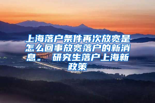 上海落户条件再次放宽是怎么回事放宽落户的新消息。 研究生落户上海新政策