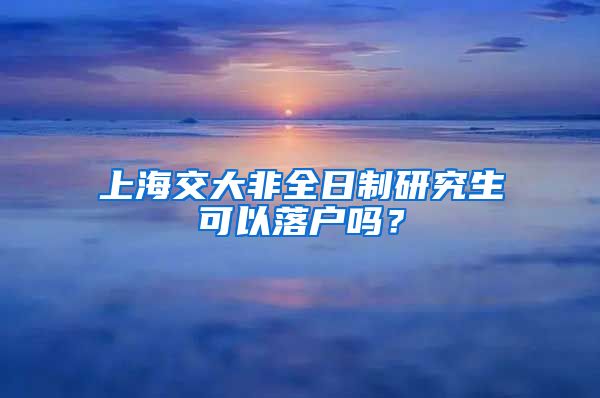 上海交大非全日制研究生可以落户吗？