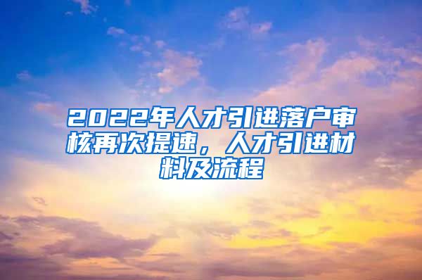 2022年人才引进落户审核再次提速，人才引进材料及流程