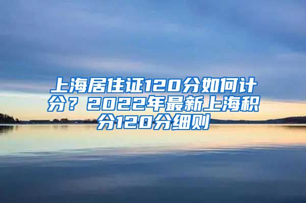 上海居住证120分如何计分？2022年最新上海积分120分细则