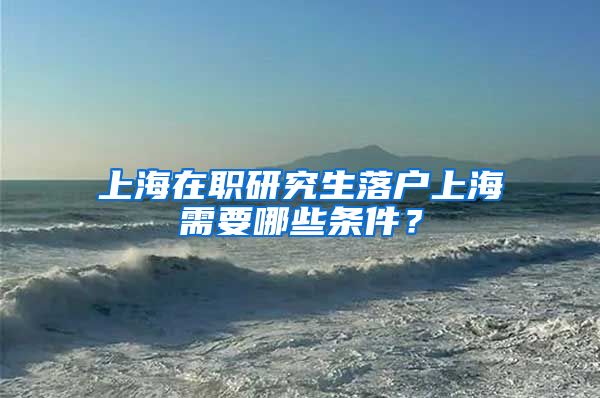 上海在职研究生落户上海需要哪些条件？