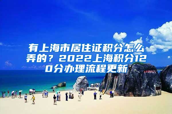 有上海市居住证积分怎么弄的？2022上海积分120分办理流程更新