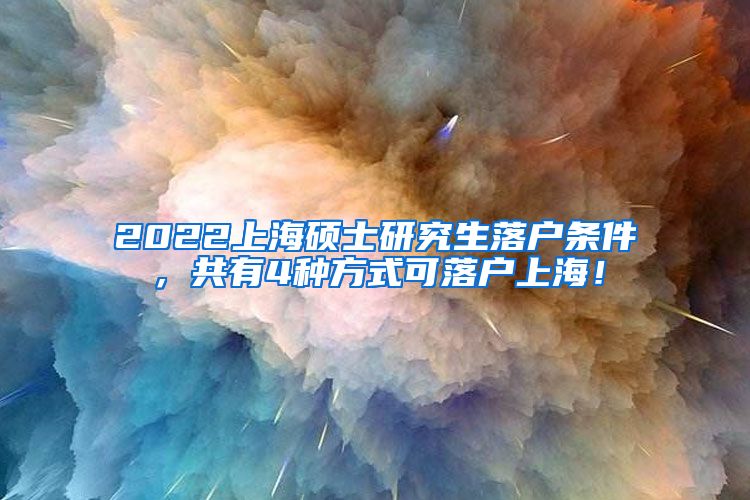 2022上海硕士研究生落户条件，共有4种方式可落户上海！