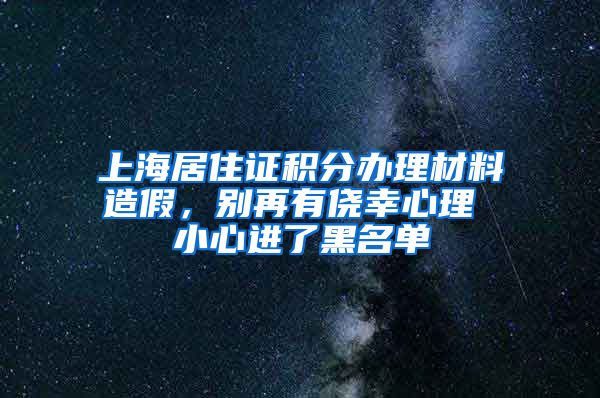 上海居住证积分办理材料造假，别再有侥幸心理 小心进了黑名单