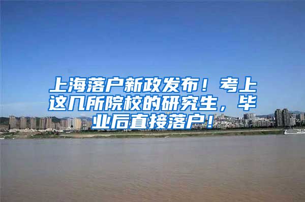 上海落户新政发布！考上这几所院校的研究生，毕业后直接落户！