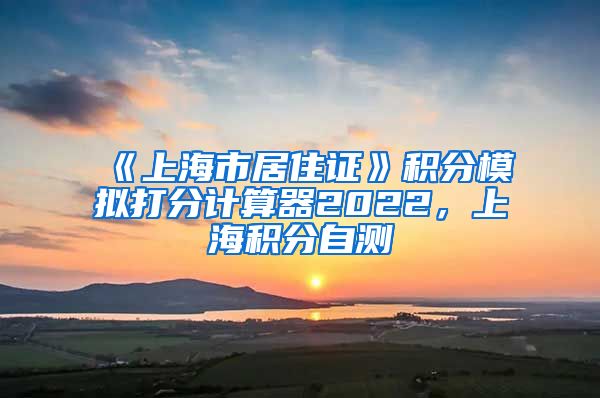 《上海市居住证》积分模拟打分计算器2022，上海积分自测