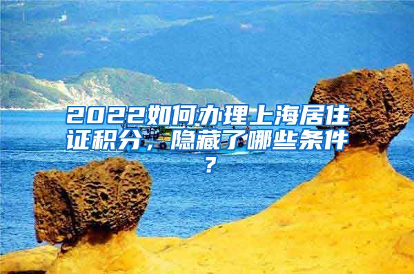 2022如何办理上海居住证积分，隐藏了哪些条件？