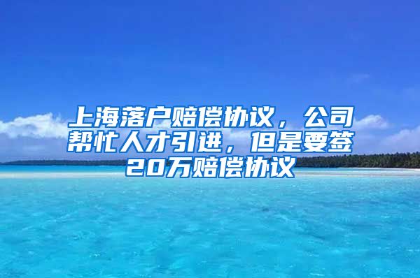 上海落户赔偿协议，公司帮忙人才引进，但是要签20万赔偿协议