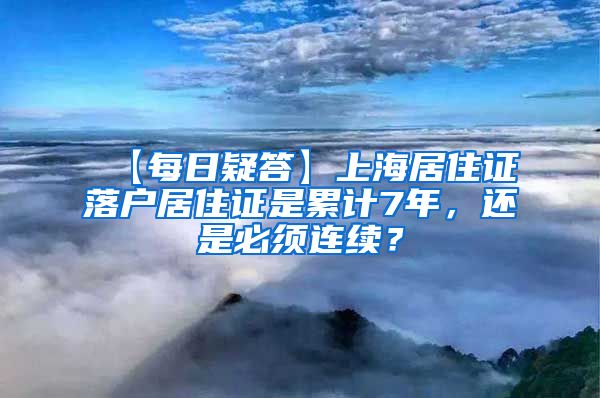 【每日疑答】上海居住证落户居住证是累计7年，还是必须连续？