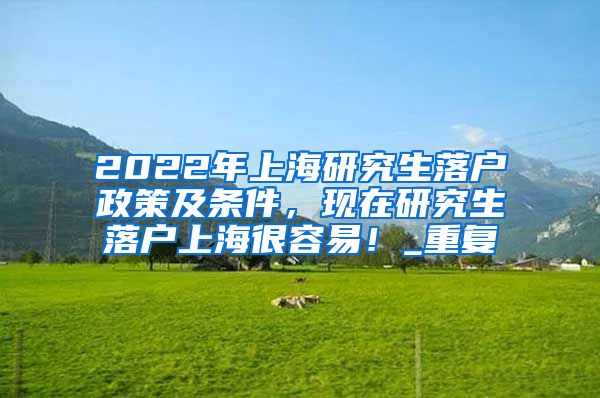 2022年上海研究生落户政策及条件，现在研究生落户上海很容易！_重复