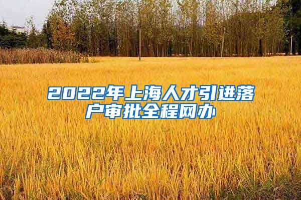 2022年上海人才引进落户审批全程网办