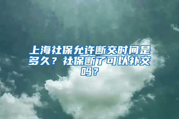 上海社保允许断交时间是多久？社保断了可以补交吗？