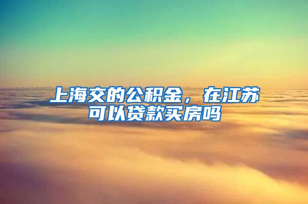 上海交的公积金，在江苏可以贷款买房吗