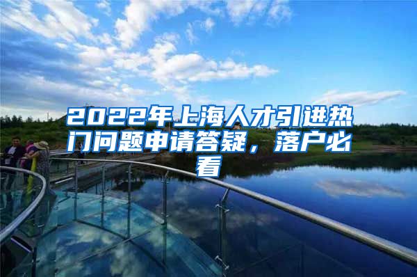 2022年上海人才引进热门问题申请答疑，落户必看