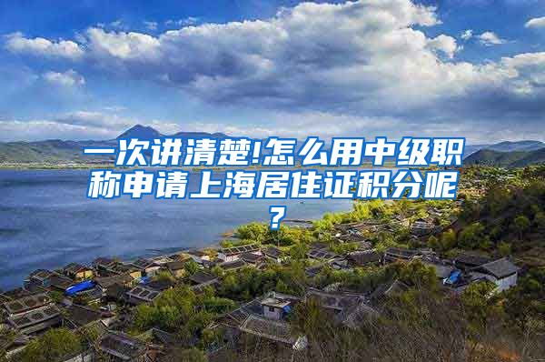一次讲清楚!怎么用中级职称申请上海居住证积分呢？