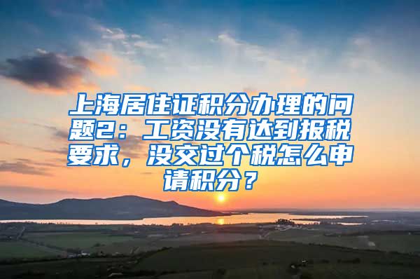 上海居住证积分办理的问题2：工资没有达到报税要求，没交过个税怎么申请积分？