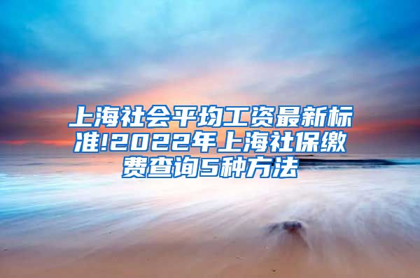 上海社会平均工资最新标准!2022年上海社保缴费查询5种方法