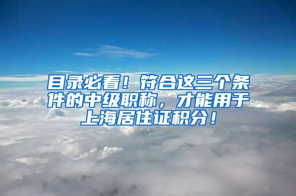 目录必看！符合这三个条件的中级职称，才能用于上海居住证积分！