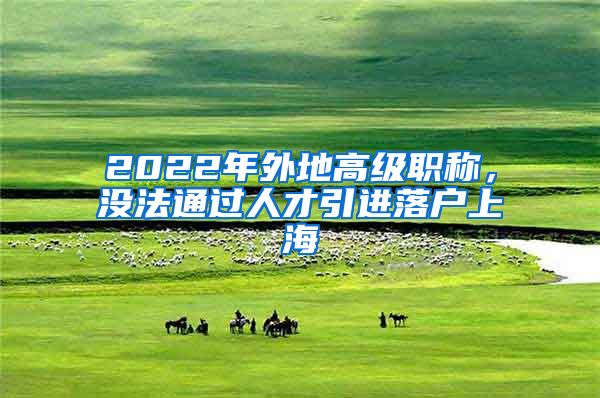 2022年外地高级职称，没法通过人才引进落户上海