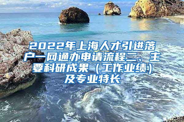 2022年上海人才引进落户一网通办申请流程二、主要科研成果（工作业绩）及专业特长