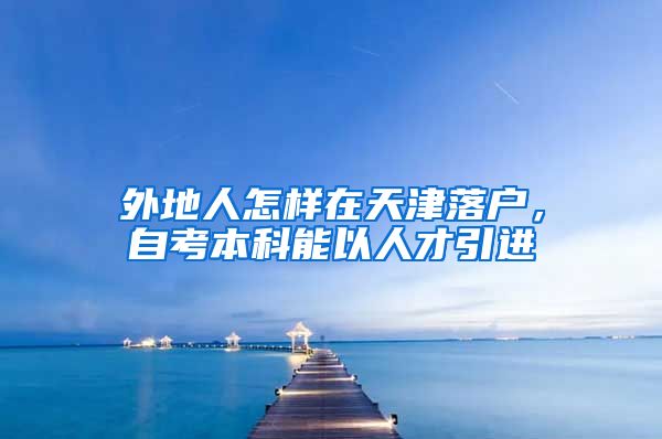 外地人怎样在天津落户，自考本科能以人才引进