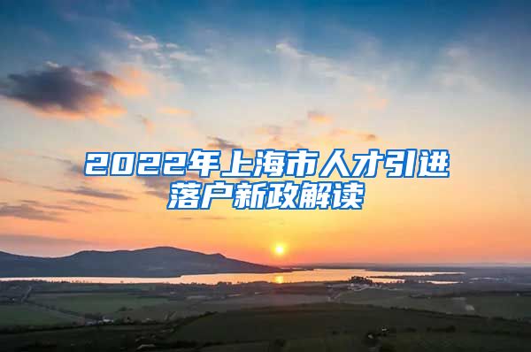 2022年上海市人才引进落户新政解读