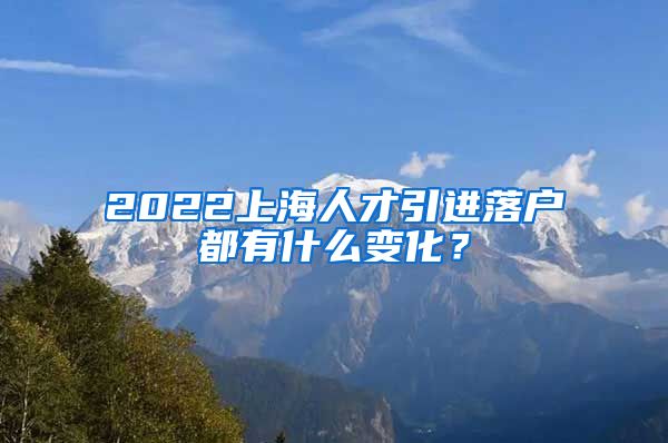 2022上海人才引进落户都有什么变化？