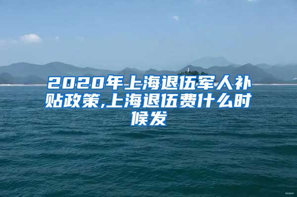 2020年上海退伍军人补贴政策,上海退伍费什么时候发