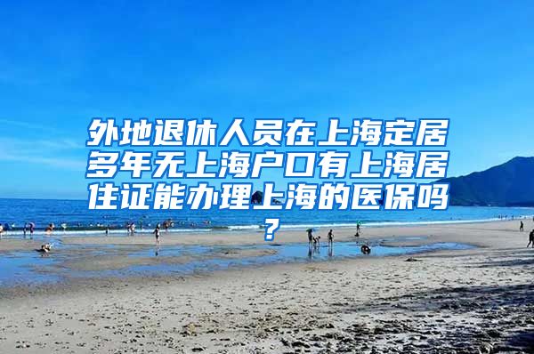 外地退休人员在上海定居多年无上海户口有上海居住证能办理上海的医保吗？