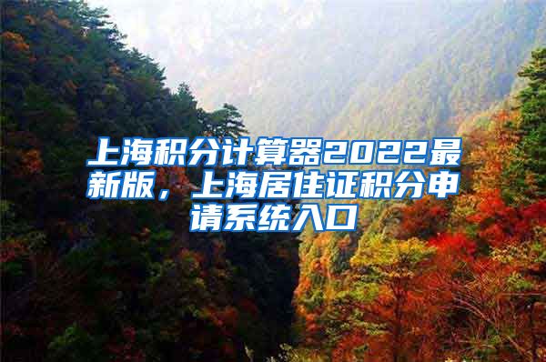 上海积分计算器2022最新版，上海居住证积分申请系统入口