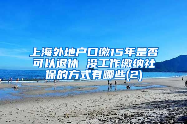 上海外地户口缴15年是否可以退休 没工作缴纳社保的方式有哪些(2)