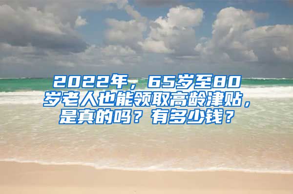 2022年，65岁至80岁老人也能领取高龄津贴，是真的吗？有多少钱？