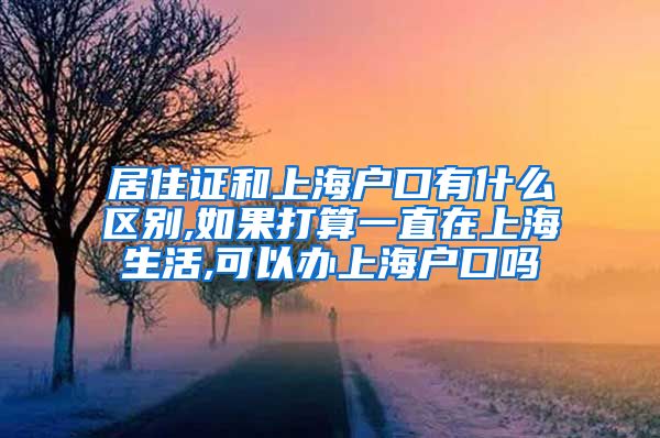 居住证和上海户口有什么区别,如果打算一直在上海生活,可以办上海户口吗