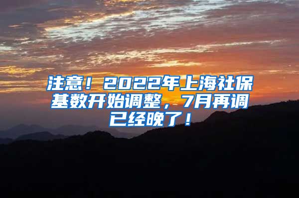 注意！2022年上海社保基数开始调整，7月再调已经晚了！