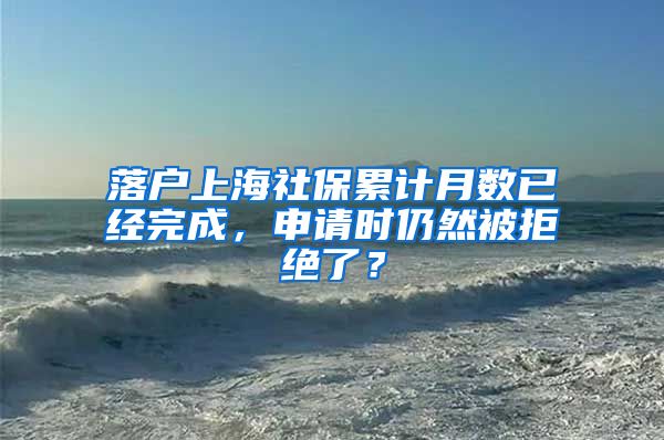 落户上海社保累计月数已经完成，申请时仍然被拒绝了？